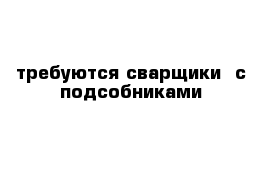 требуются сварщики  с подсобниками